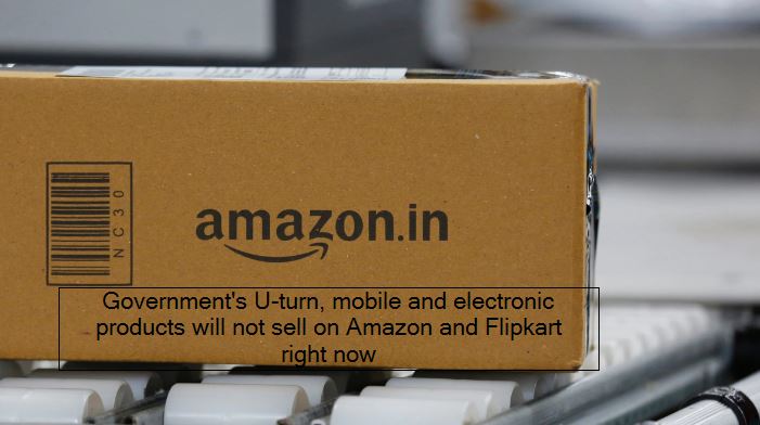 Government's U-turn, mobile and electronic products will not sell on Amazon and Flipkart right now