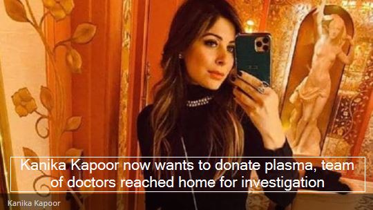 Kanika Kapoor now wants to donate plasma, team of doctors reached home for investigation