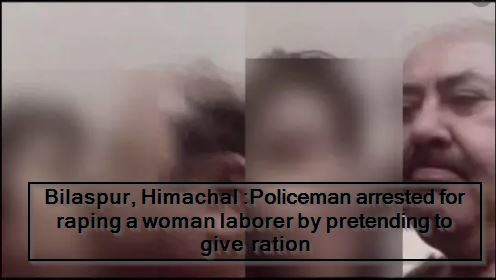 Bilaspur, Himachal -Policeman arrested for raping a woman laborer by pretending to give ration