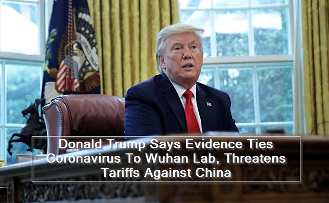 Donald Trump Says Evidence Ties Coronavirus To Wuhan Lab, Threatens Tariffs Against China