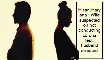 Hisar ,Haryana -Wife suspected on not conducting corona test, husband arrested