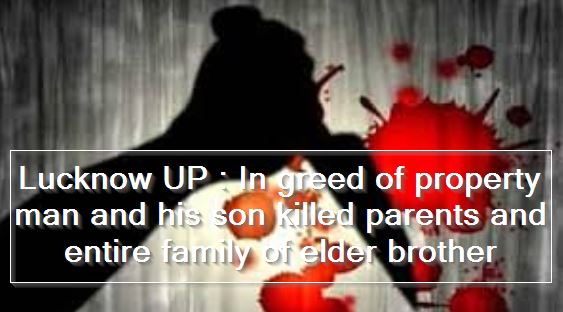 Lucknow UP - In greed of property man and his son killed parents and entire family of elder brother