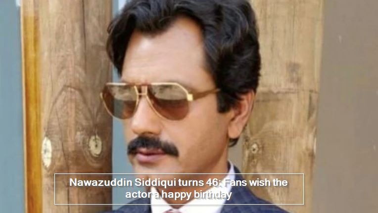 Nawazuddin Siddiqui turns 46 - Fans wish the actor a happy birthday