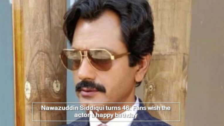 Nawazuddin Siddiqui turns 46: Fans wish the actor a happy birthday