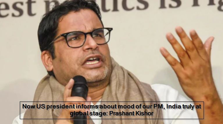 Now US president informs about mood of our PM, India truly at global stage- Prashant Kishor