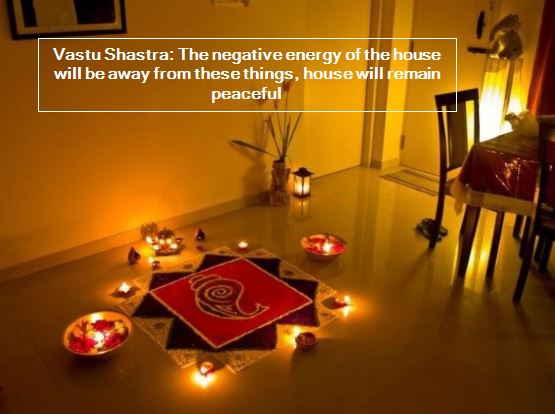 Vastu Shastra- The negative energy of the house will be away from these things, house will remain peaceful