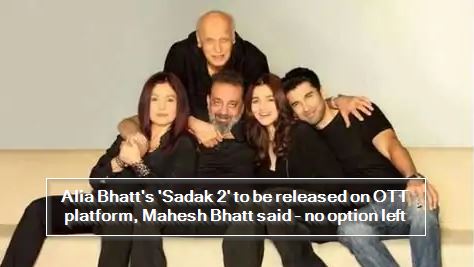 Alia Bhatt's 'Sadak 2' to be released on OTT platform, Mahesh Bhatt said - no option left