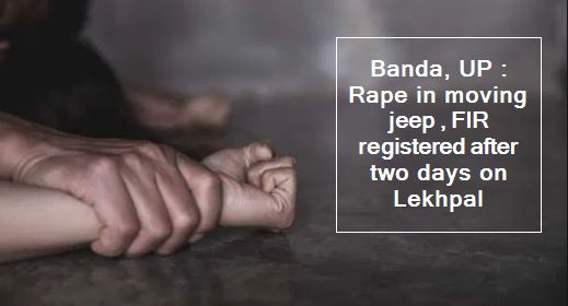 Banda, UP - Rape in moving jeep , FIR registered after two days on Lekhpal