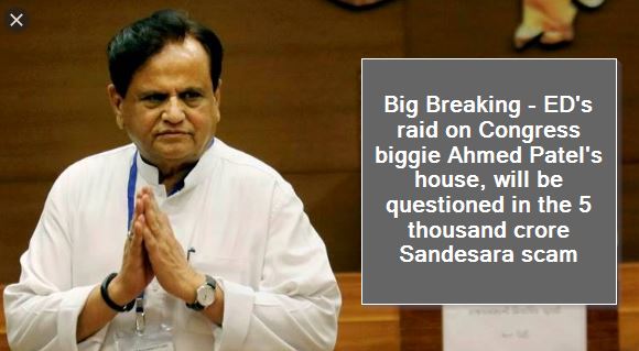 Big Breaking - ED's raid on Congress biggie Ahmed Patel's house, will be questioned in the 5 thousand crore Sandesara scam