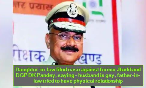 Daughter-in-law filed case against former Jharkhand DGP DK Pandey, saying - husband is gay, father-in-law tried to have physical relationship