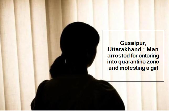 Gusaipur, Uttarakhand - Man arrested for entering into quarantine zone and molesting a girl