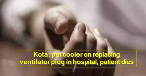 Kota - put cooler on replacing ventilator plug in hospital, patient dies