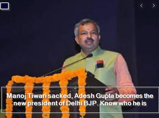Manoj Tiwari sacked, Adesh Gupta becomes the new president of Delhi BJP. Know who he is