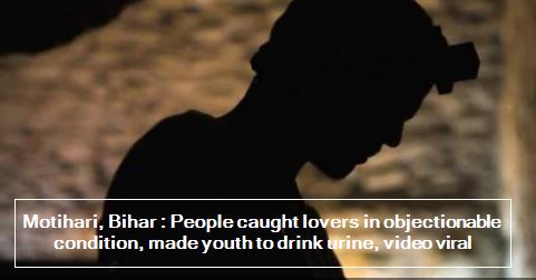Motihari, Bihar - People caught lovers in objectionable condition, made youth to drink urine, video viral