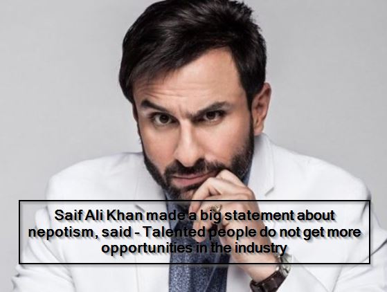 Saif Ali Khan made a big statement about nepotism, said - Talented people do not get more opportunities in the industry
