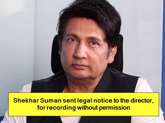 Shekhar Suman sent legal notice to the director, for recording without permission