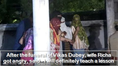After the funeral of Vikas Dubey, wife Richa got angry, said - I will definitely teach a lesson