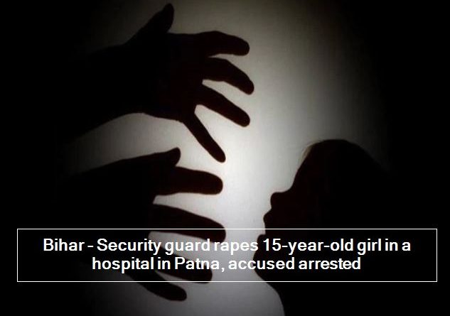 Bihar - Security guard rapes 15-year-old girl in a hospital in Patna, accused arrested