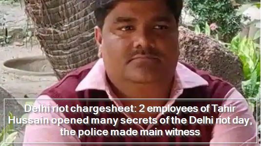 Delhi riot chargesheet - 2 employees of Tahir Hussain opened many secrets of the Delhi riot day, the police made main witness