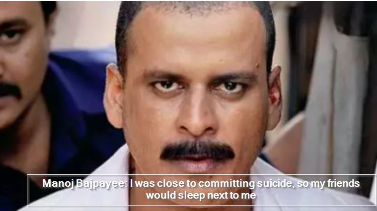 Manoj Bajpayee -I was close to committing suicide, so my friends would sleep next to me