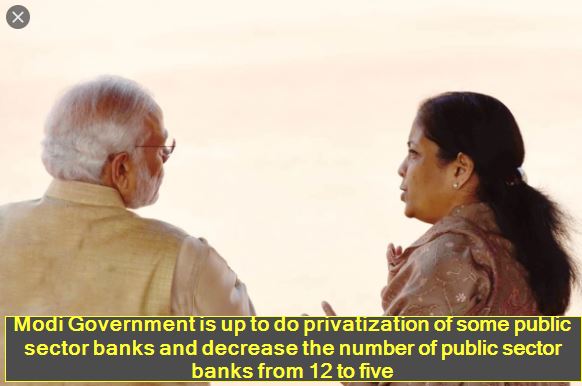 Modi Government is up to do privatization of some public sector banks and decrease the number of public sector banks from 12 to five