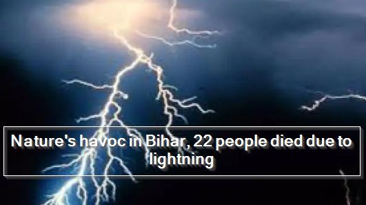 Nature's havoc in Bihar, 22 people died due to lightning