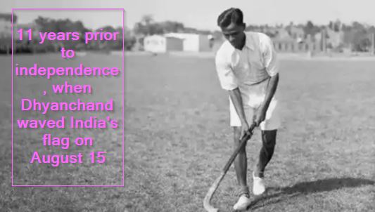 11 years prior to independence, when Dhyanchand waved India's flag on August 15