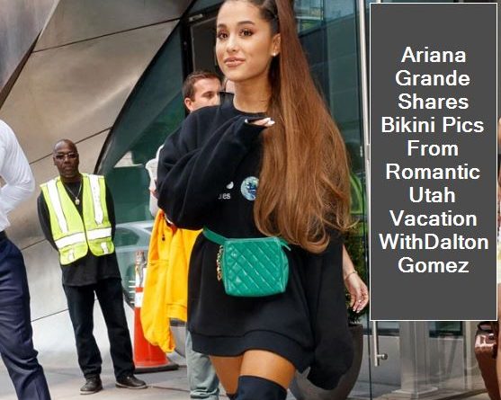 Ariana Grande Shares Bikini Pics From Romantic Utah Vacation WithDalton Gomez