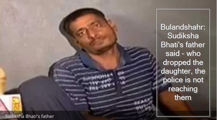 Bulandshahr - Sudiksha Bhati's father said - who dropped the daughter, the police is not reaching them