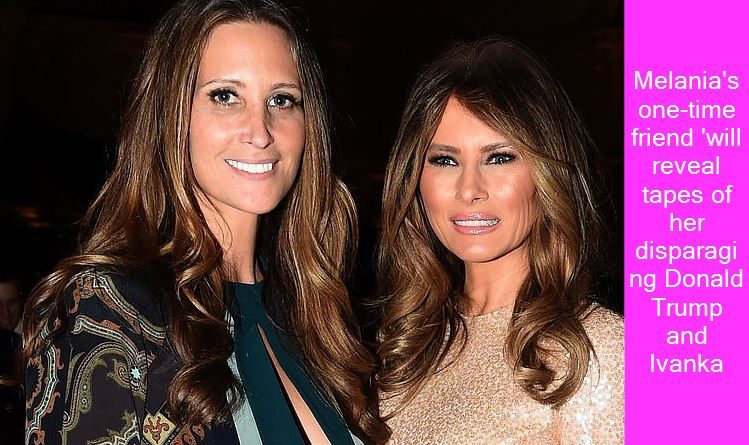 Melania's one-time friend 'will reveal tapes of her disparaging Donald Trump and Ivanka