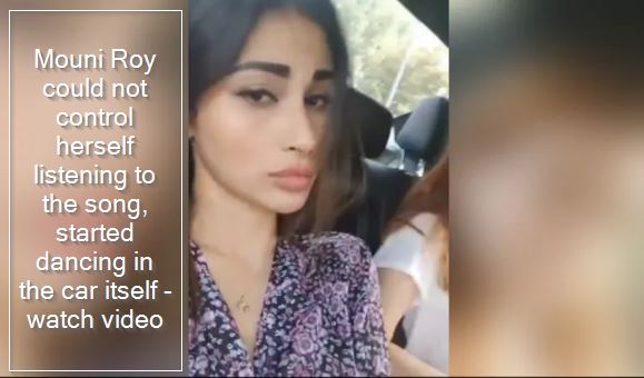 Mouni Roy could not control herself listening to the song, started dancing in the car itself - watch video